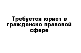 Требуется юрист в гражданско-правовой сфере